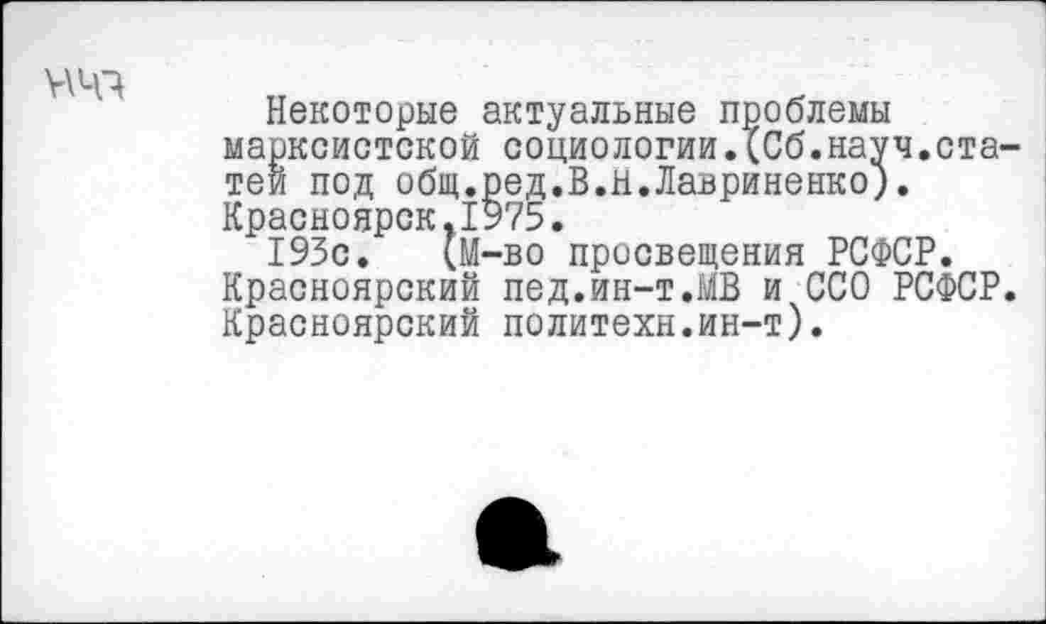 ﻿
Некоторые актуальные проблемы марксистской социологии.(Сб.науч.ста теи под общ.ред.В.Н.Лавриненко). Красноярск.1975.
193с. (М-во просвещения РСФСР. Красноярский пед.ин-т.МВ и ССО РСФСР Красноярский политехи.ин-т).